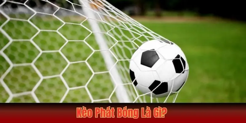 Kèo phát bóng là gì? Hình thức cá độ cực hấp dẫn và thú vị